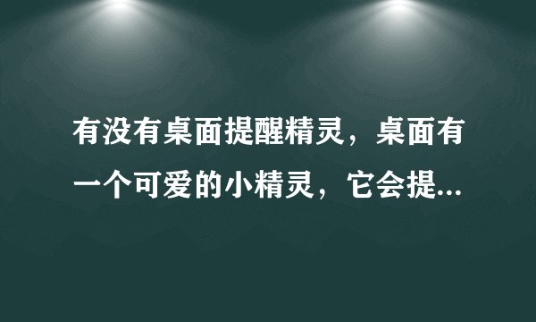 有没有桌面提醒精灵，桌面有一个可爱的小精灵，它会提醒你事情，比如天气预报什么的