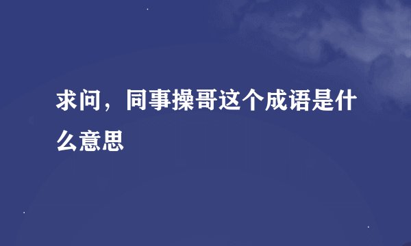 求问，同事操哥这个成语是什么意思