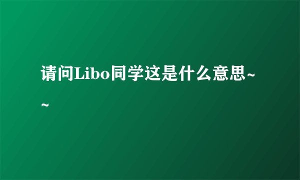请问Libo同学这是什么意思~~
