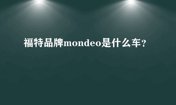 福特品牌mondeo是什么车？