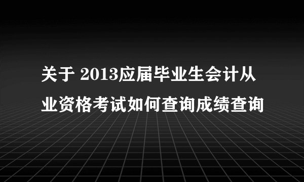 关于 2013应届毕业生会计从业资格考试如何查询成绩查询