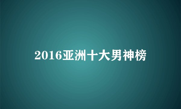 2016亚洲十大男神榜
