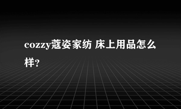cozzy蔻姿家纺 床上用品怎么样？
