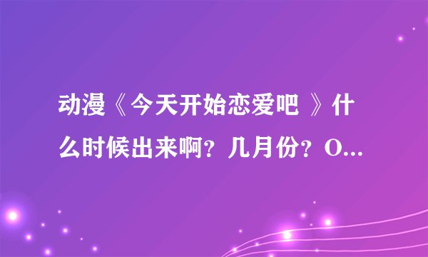 动漫《今天开始恋爱吧 》什么时候出来啊？几月份？OAD看了的 还不错