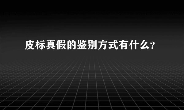 皮标真假的鉴别方式有什么？