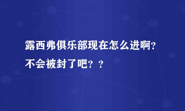 露西弗俱乐部现在怎么进啊？不会被封了吧？？