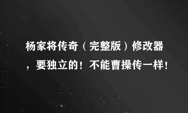 杨家将传奇（完整版）修改器，要独立的！不能曹操传一样！