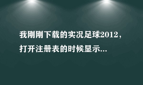我刚刚下载的实况足球2012，打开注册表的时候显示Oxc0000135失败，帮帮忙啊。