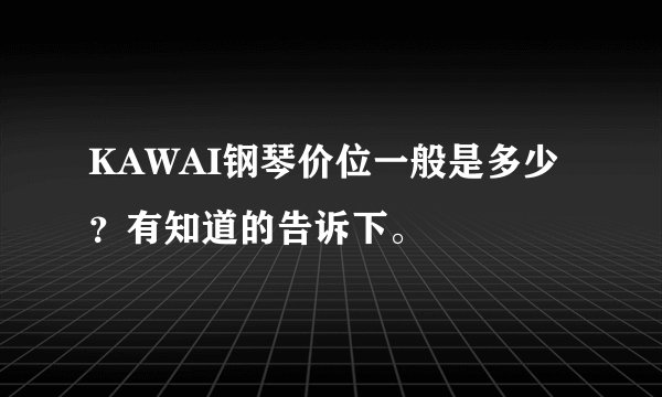 KAWAI钢琴价位一般是多少？有知道的告诉下。