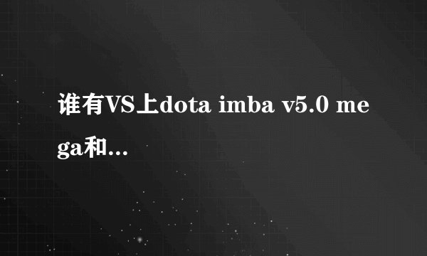 谁有VS上dota imba v5.0 mega和5.1.mega的图呀