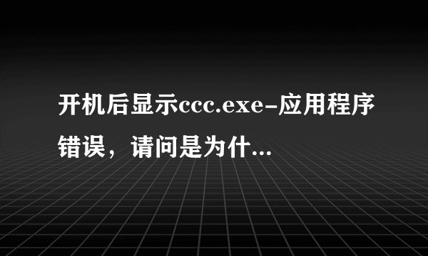 开机后显示ccc.exe-应用程序错误，请问是为什么？该如何解决？