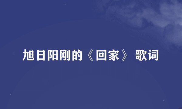 旭日阳刚的《回家》 歌词
