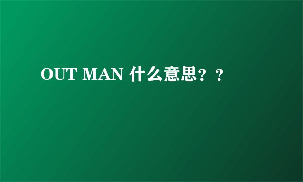OUT MAN 什么意思？？