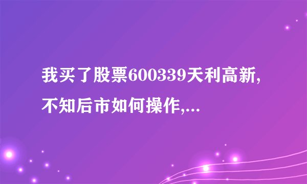 我买了股票600339天利高新,不知后市如何操作,请教高手,股指期货概念的股票在操作上应注意什末.