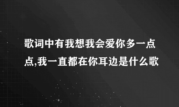 歌词中有我想我会爱你多一点点,我一直都在你耳边是什么歌
