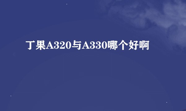 丁果A320与A330哪个好啊