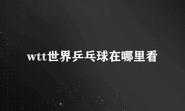 wtt世界乒乓球在哪里看