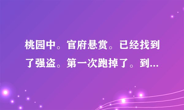桃园中。官府悬赏。已经找到了强盗。第一次跑掉了。到他老家抓到他打的时候。又跑掉了。怎么办？？