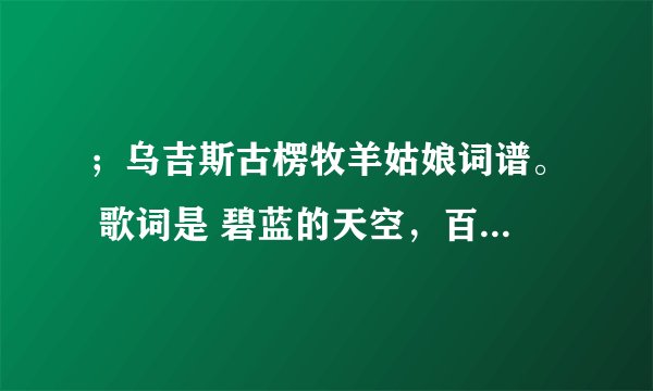 ；乌吉斯古楞牧羊姑娘词谱。 歌词是 碧蓝的天空，百灵的天堂 云似朵朵莲花