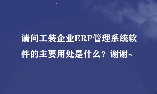 请问工装企业ERP管理系统软件的主要用处是什么？谢谢~