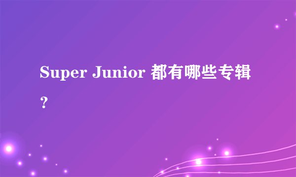 Super Junior 都有哪些专辑？