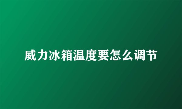 威力冰箱温度要怎么调节