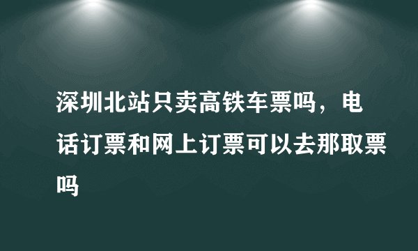 深圳北站只卖高铁车票吗，电话订票和网上订票可以去那取票吗