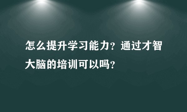 怎么提升学习能力？通过才智大脑的培训可以吗？