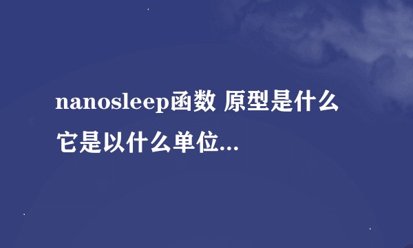 nanosleep函数 原型是什么 它是以什么单位来计算的（如：毫秒，微妙，纳秒等）
