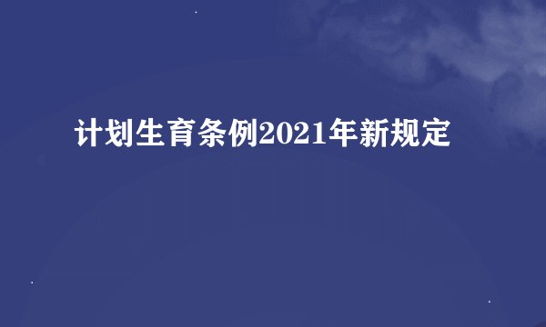 计划生育条例2021年新规定