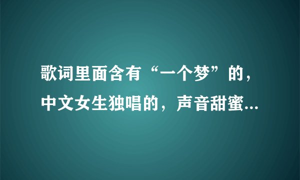 歌词里面含有“一个梦”的，中文女生独唱的，声音甜蜜温柔到极点的一首歌曲，谁知道名字呀？请告诉我