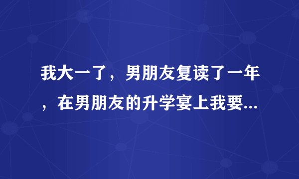 我大一了，男朋友复读了一年，在男朋友的升学宴上我要不要送什么？？