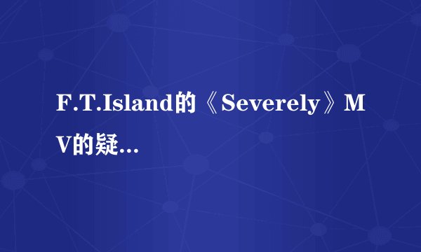 F.T.Island的《Severely》MV的疑问：为什么弘基最后为女主而死，女主依旧在那天晚上演出成功了呢？