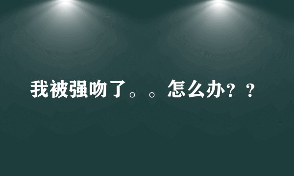 我被强吻了。。怎么办？？