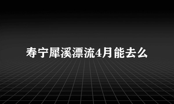 寿宁犀溪漂流4月能去么
