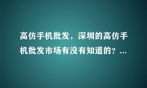 高仿手机批发，深圳的高仿手机批发市场有没有知道的？最近都找不到货了。