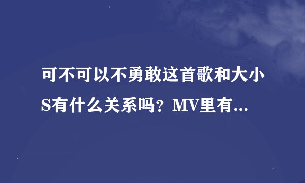 可不可以不勇敢这首歌和大小S有什么关系吗?MV里有她们姐妹俩,是小S失恋时候,范范为她唱的吗?