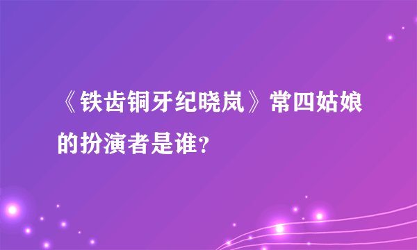 《铁齿铜牙纪晓岚》常四姑娘的扮演者是谁？