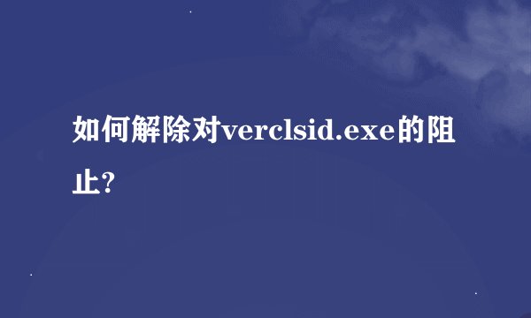 如何解除对verclsid.exe的阻止?