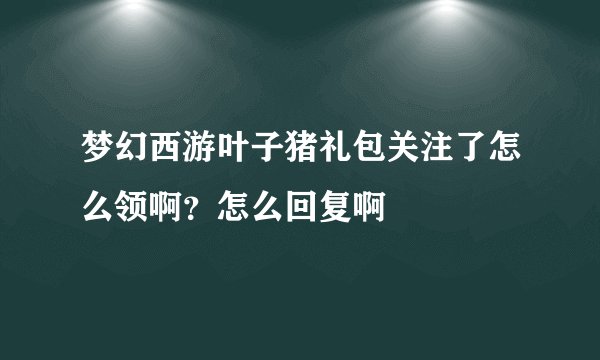 梦幻西游叶子猪礼包关注了怎么领啊？怎么回复啊