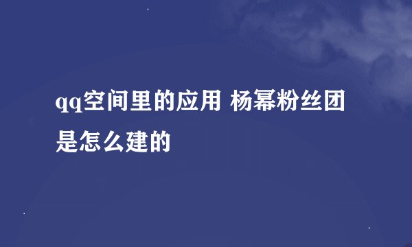 qq空间里的应用 杨幂粉丝团是怎么建的