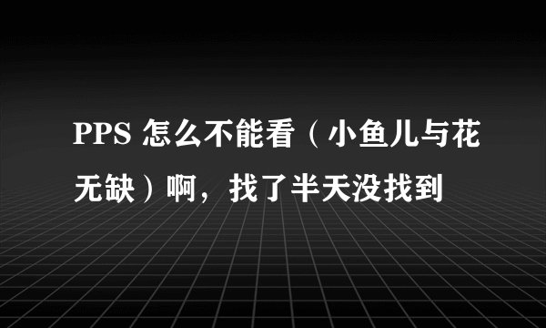 PPS 怎么不能看（小鱼儿与花无缺）啊，找了半天没找到