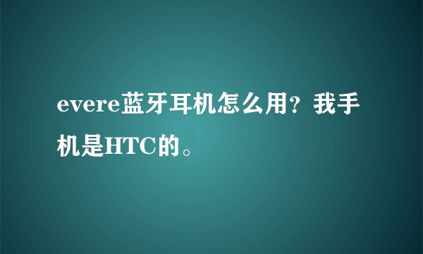 evere蓝牙耳机怎么用？我手机是HTC的。