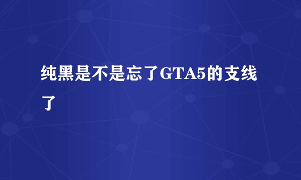 纯黑是不是忘了GTA5的支线了
