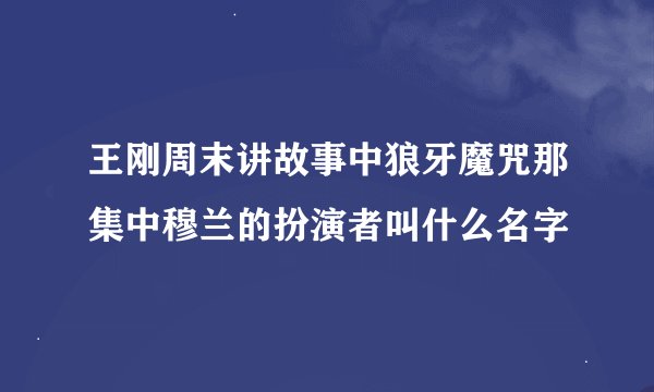 王刚周末讲故事中狼牙魔咒那集中穆兰的扮演者叫什么名字