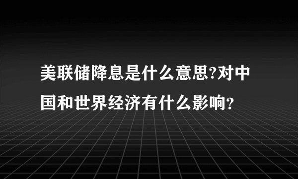 美联储降息是什么意思?对中国和世界经济有什么影响？