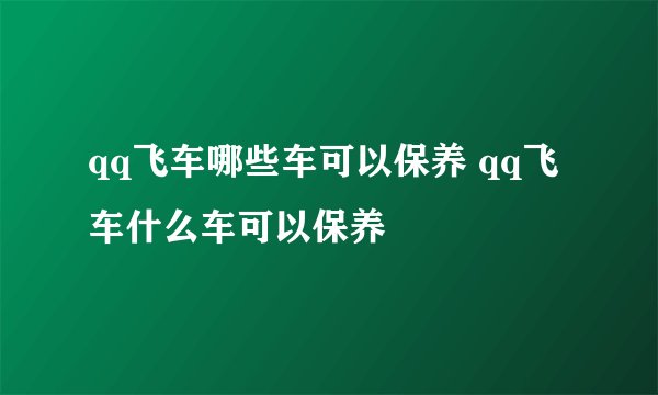 qq飞车哪些车可以保养 qq飞车什么车可以保养