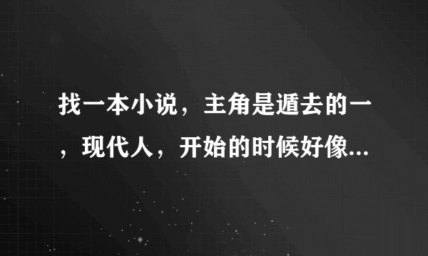 找一本小说，主角是遁去的一，现代人，开始的时候好像是主角去一个博物馆，看见一枚好像是老鹰的戒子