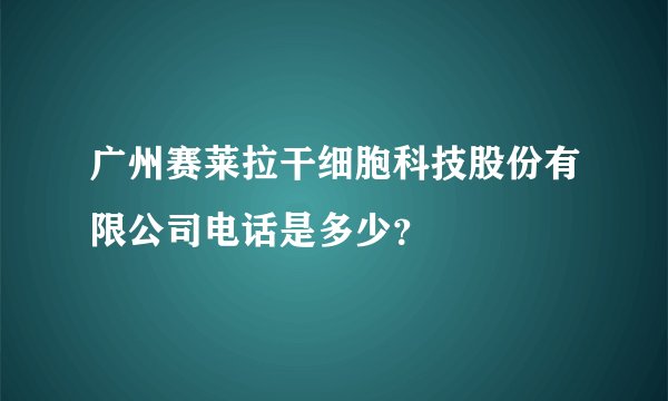 广州赛莱拉干细胞科技股份有限公司电话是多少？