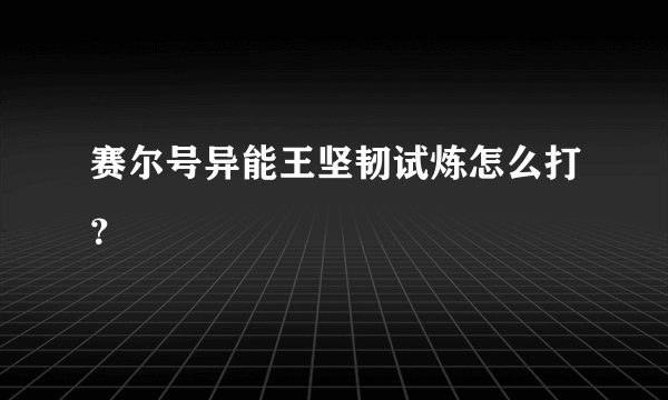赛尔号异能王坚韧试炼怎么打？